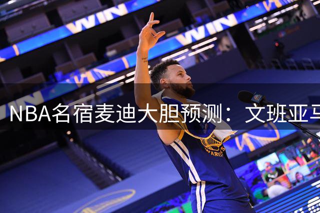 NBA名宿麦迪大胆预测：文班亚马或横扫四大奖项 新秀王归属彼得森